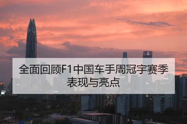 全面回顾F1中国车手周冠宇赛季表现与亮点