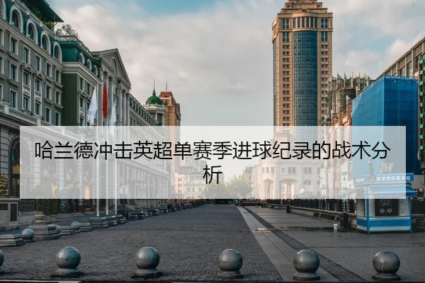哈兰德冲击英超单赛季进球纪录的战术分析